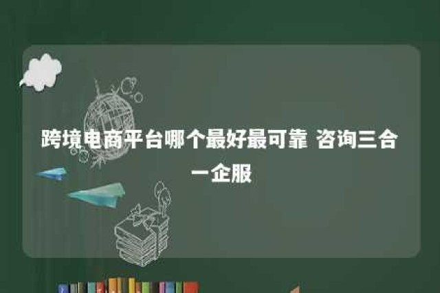 跨境电商平台哪个最好最可靠 咨询三合一企服 跨境电商专业第三方服务平台