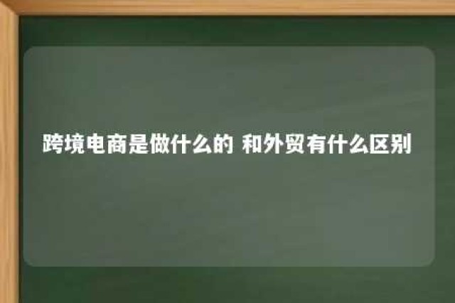 跨境电商是做什么的 和外贸有什么区别 跨境电商跟外贸有什么区别