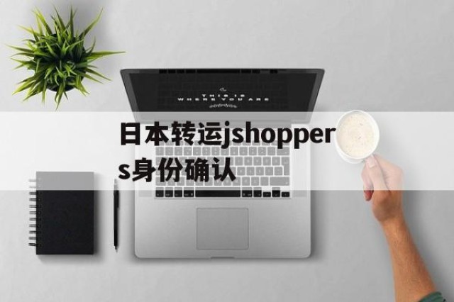 关于日本转运jshoppers身份确认的信息