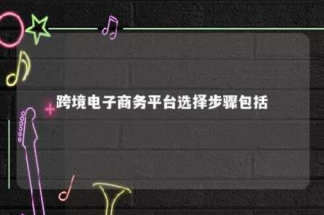 跨境电子商务平台选择步骤包括 跨境电子商务平台选择步骤包括