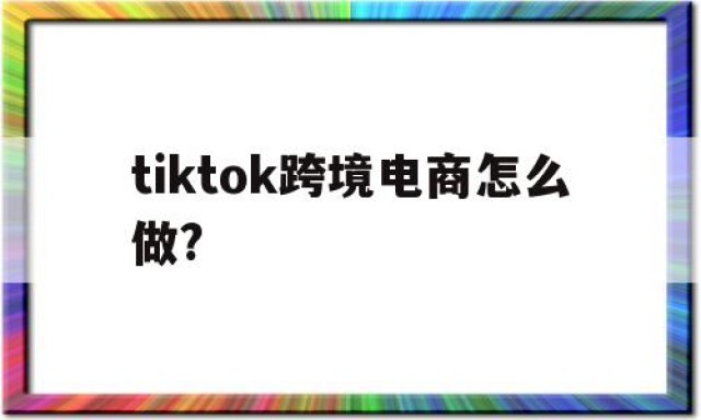 tiktok跨境电商怎么做?