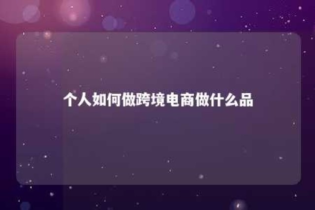 个人如何做跨境电商做什么品 个人做跨境电商能赚钱吗