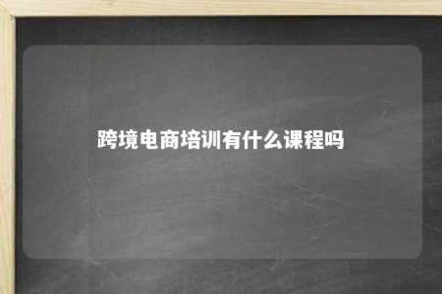 跨境电商培训有什么课程吗 跨境电商培训内容介绍