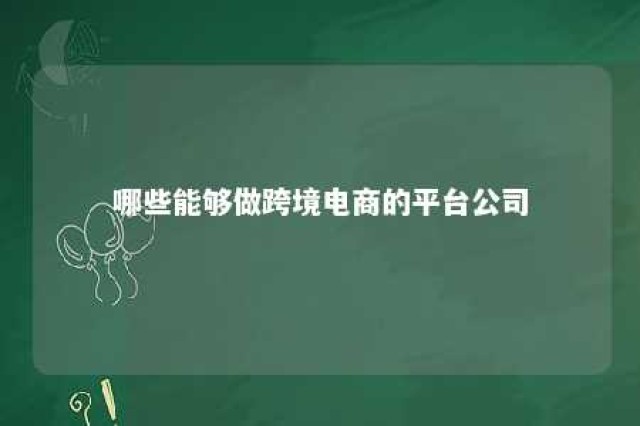 哪些能够做跨境电商的平台公司 哪些能够做跨境电商的平台公司名称