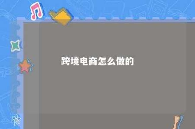 跨境电商怎么做的 跨境电商要怎么做