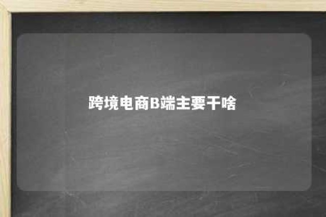 跨境电商B端主要干啥 跨境电商是b端好还是c端