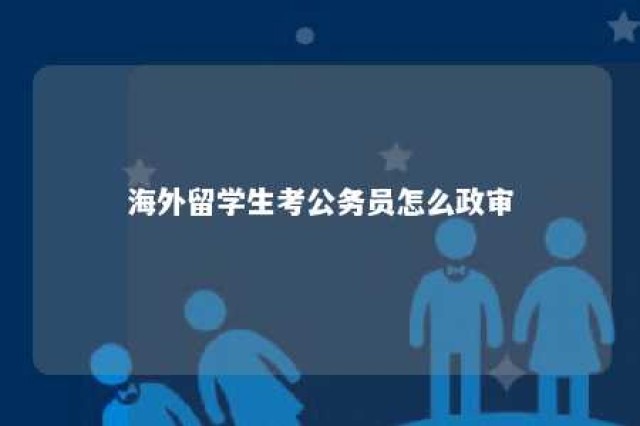 海外留学生考公务员怎么政审 海外留学生考公务员怎么算应届时间