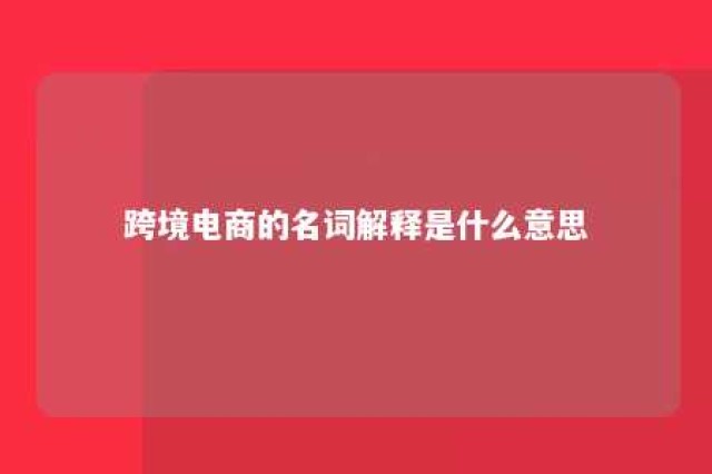 跨境电商的名词解释是什么意思 跨境电商 名词