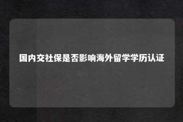 国内交社保是否影响海外留学学历认证 留学期间交社保影响认证