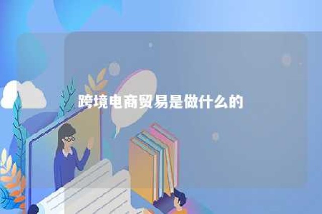 跨境电商贸易是做什么的 跨境电商贸易是做什么的呢