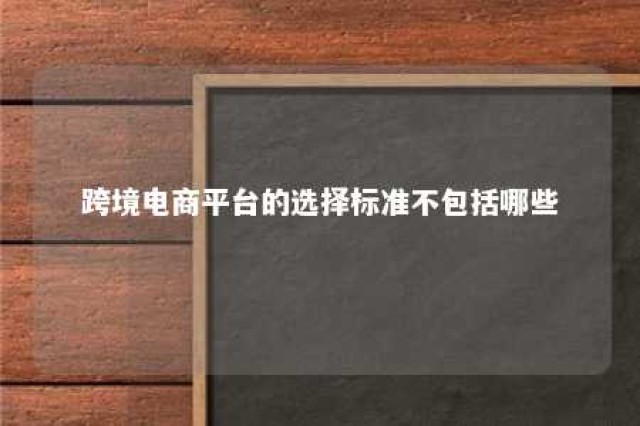 跨境电商平台的选择标准不包括哪些 跨境电商平台的选择标准不包括哪些要素