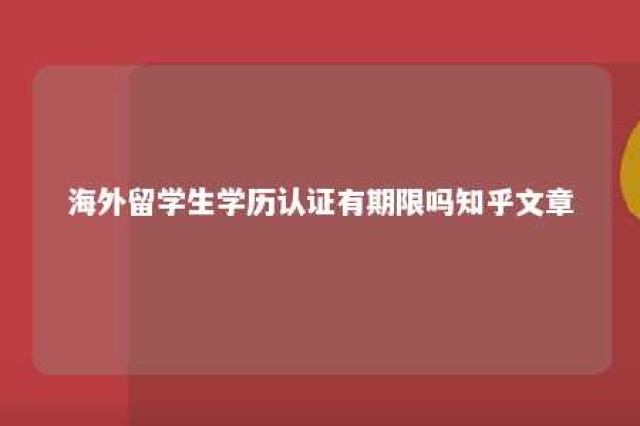 海外留学生学历认证有期限吗知乎文章 海外留学生学历认证有期限吗知乎文章怎么写