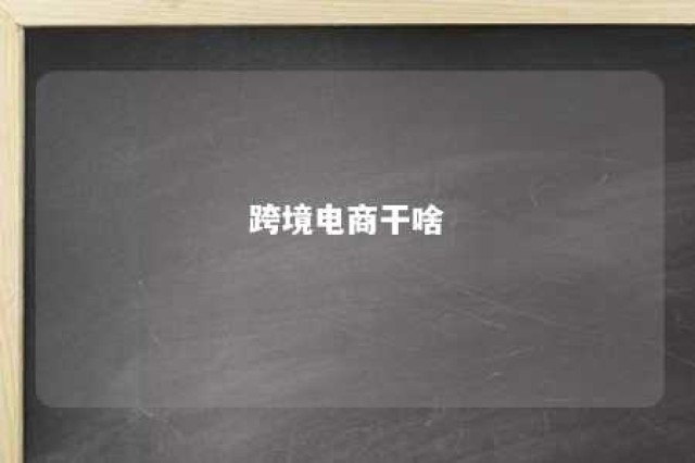 跨境电商干啥 跨境电商干嘛