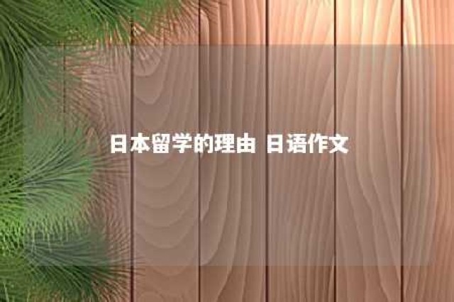 日本留学的理由 日语作文 日本留学理由书500字