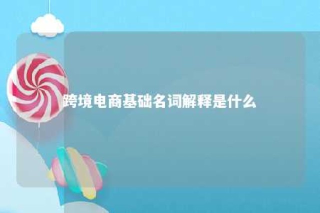 跨境电商基础名词解释是什么 跨境电商基础名词解释是什么内容