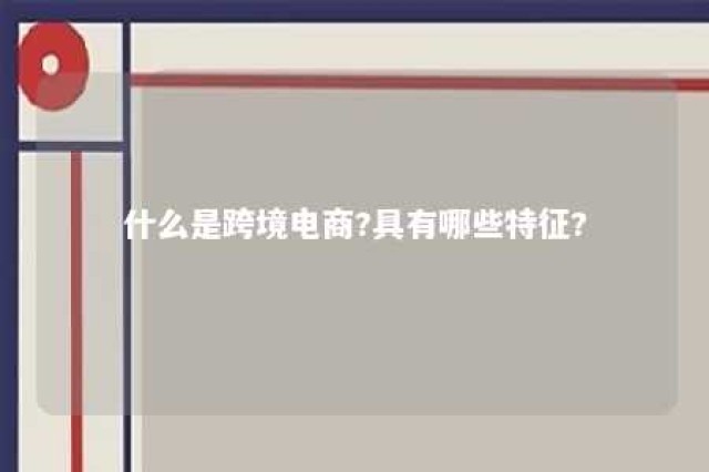 什么是跨境电商?具有哪些特征? 我要听什么是跨境电商