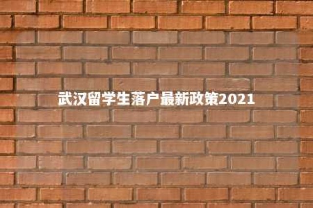 武汉留学生落户最新政策2021 留学生武汉落户要求