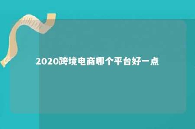 2020跨境电商哪个平台好一点 2021年跨境电商哪个平台比较好