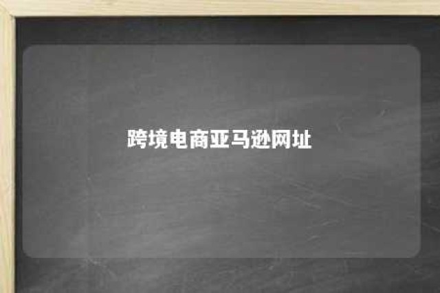 跨境电商亚马逊网址 跨境电商亚马逊网店