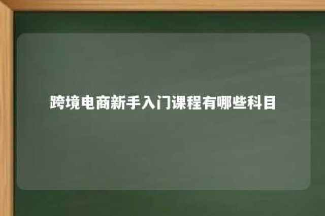 跨境电商新手入门课程有哪些科目 跨境电商入门基础知识