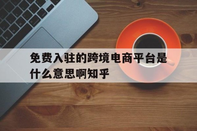 免费入驻的跨境电商平台是什么意思啊知乎