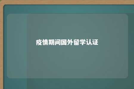 疫情期间国外留学认证