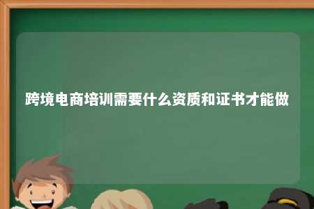 跨境电商培训需要什么资质和证书才能做