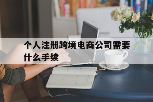 个人注册跨境电商公司需要什么手续